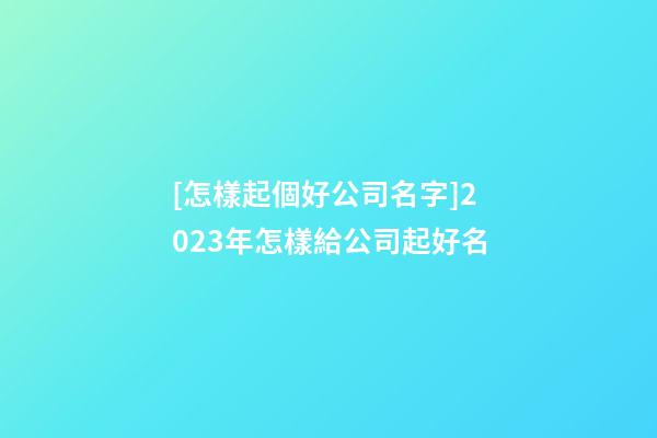 [怎樣起個好公司名字]2023年怎樣給公司起好名-第1張-公司起名-玄機派